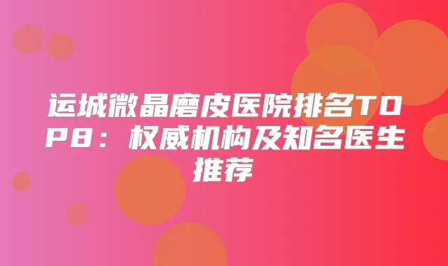 运城微晶磨皮医院排名TOP8：机构及知名医生推荐