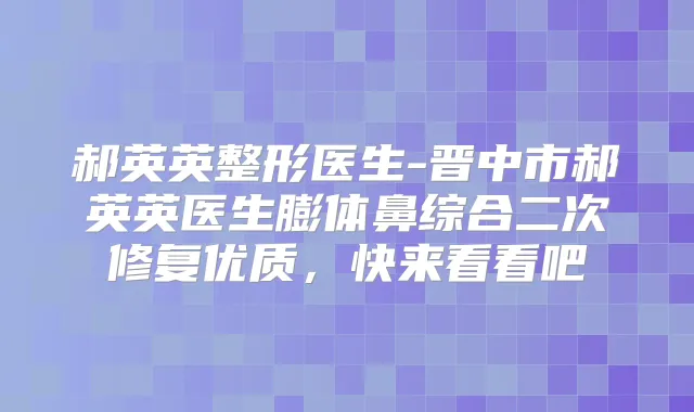 郝英英整形医生-晋中市郝英英医生膨体鼻综合二次修复优质,快来看看吧