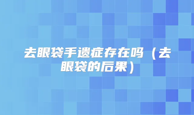 去眼袋手遗症存在吗（去眼袋的后果）