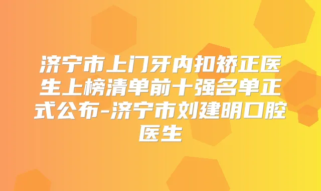 济宁市上门牙内扣矫正医生上榜清单前十强名单正式公布-济宁市刘建明口腔医生