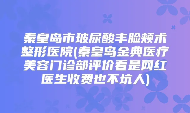 秦皇岛市玻尿酸丰脸颊术整形医院(秦皇岛金典医疗美容门诊部评价看是网红医生收费也不坑人)