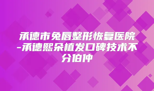 承德市兔唇整形恢复医院-承德熙朵植发口碑技术不分伯仲