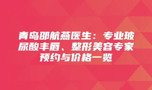 青岛邵航燕医生：专业玻尿酸丰唇、整形美容专家预约与价格一览