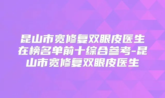 昆山市宽修复双眼皮医生在榜名单前十综合参考-昆山市宽修复双眼皮医生