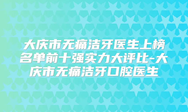 大庆市洁牙医生上榜名单前十强实力大评比-大庆市洁牙口腔医生