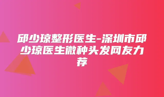 邱少琼整形医生-深圳市邱少琼医生微种头发网友力荐