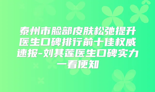 泰州市脸部皮肤松弛提升医生口碑排行前十佳速报-刘其莲医生口碑实力一看便知