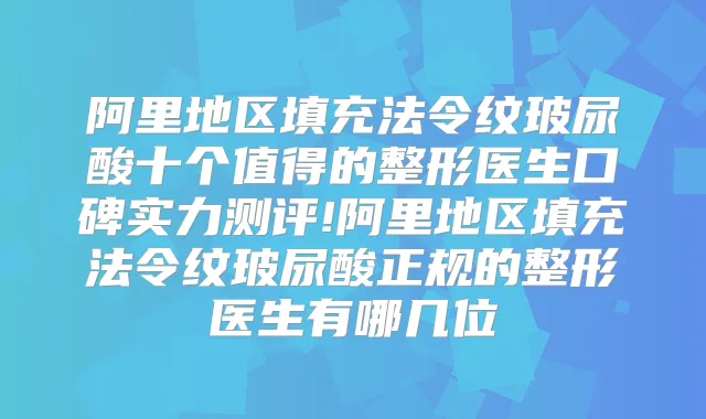 阿里地区填充法令纹玻尿酸十个值得的整形医生口碑实力测评!阿里地区填充法令纹玻尿酸正规的整形医生有哪几位