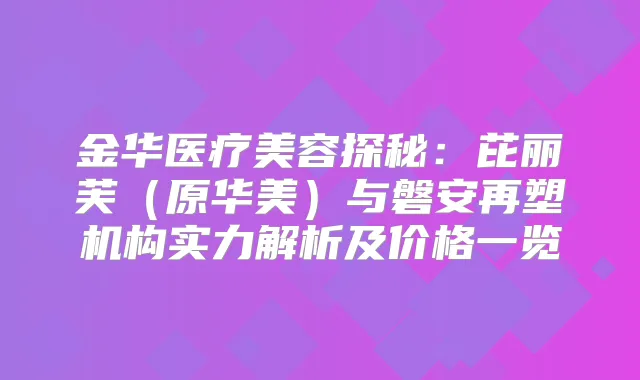 金华医疗美容探秘：芘丽芙（原华美）与磐安再塑机构实力解析及价格一览