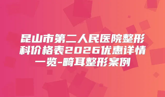 昆山市第二人民医院整形科价格表2026优惠详情一览-畸耳整形案例