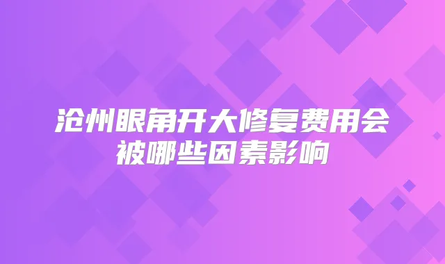 沧州眼角开大修复费用会被哪些因素影响