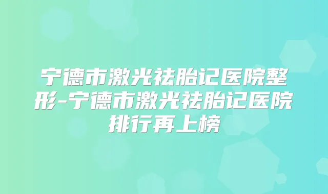 宁德市激光祛胎记医院整形-宁德市激光祛胎记医院排行再上榜