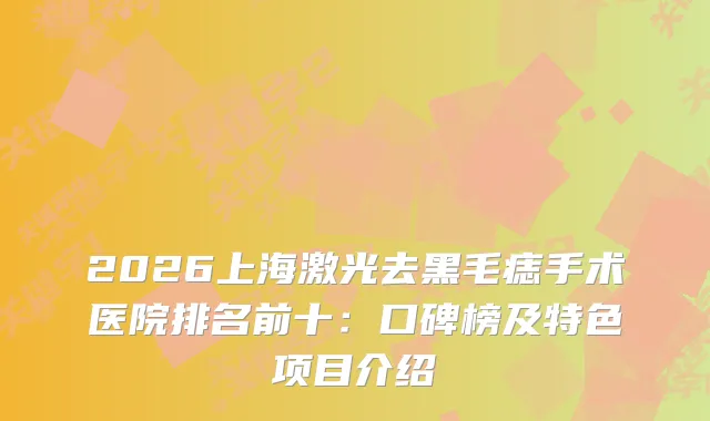 2026上海激光去黑毛痣手术医院排名前十：口碑榜及特色项目介绍