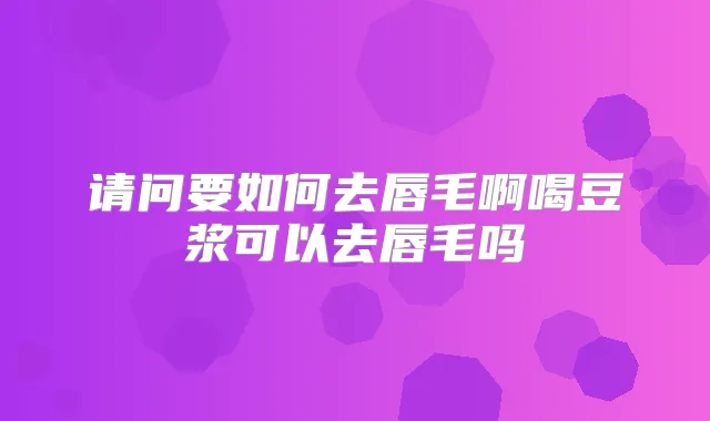 请问要如何去唇毛啊喝豆浆可以去唇毛吗