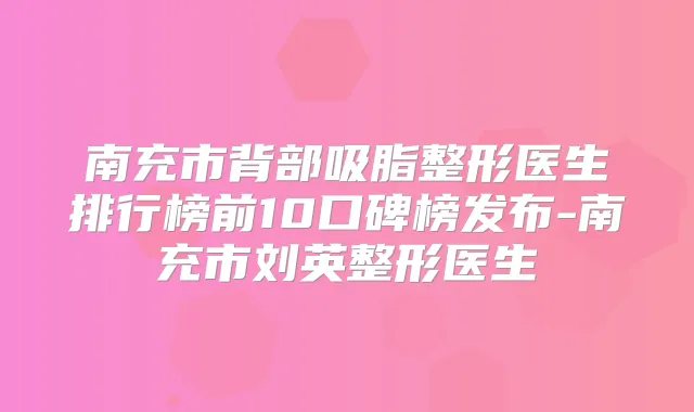 南充市背部吸脂整形医生排行榜前10口碑榜发布-南充市刘英整形医生