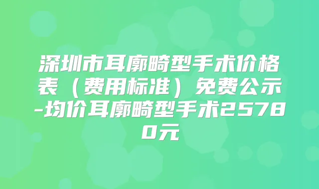 深圳市耳廓畸型手术价格表(费用标准)免费公示-均价耳廓畸型手术25780元