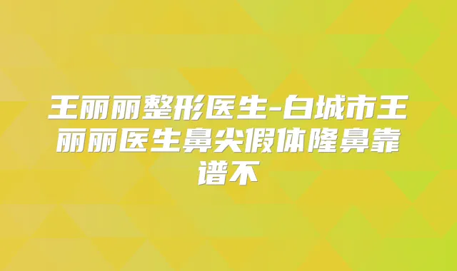 王丽丽整形医生-白城市王丽丽医生鼻尖假体隆鼻靠谱不