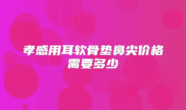 孝感用耳软骨垫鼻尖价格需要多少