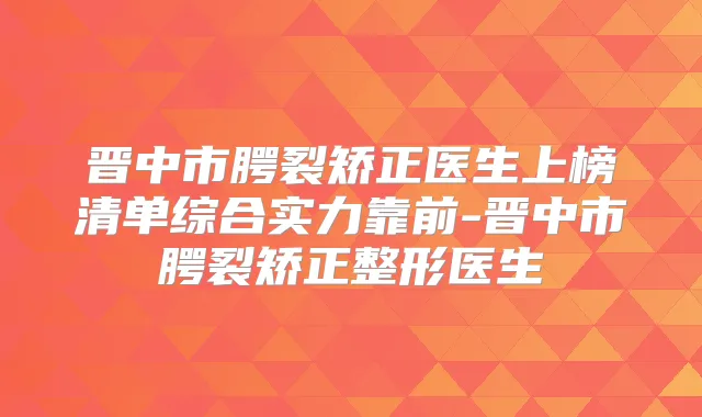 晋中市腭裂矫正医生上榜清单综合实力靠前-晋中市腭裂矫正整形医生