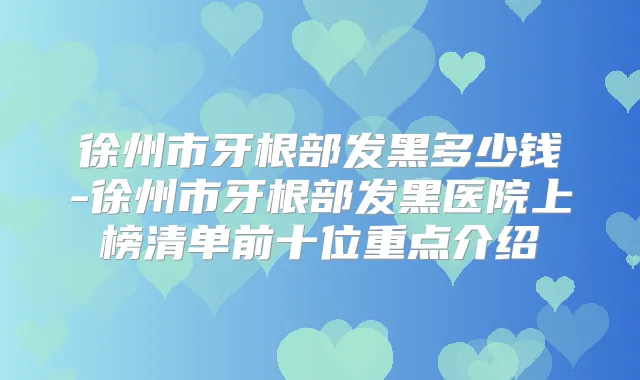 徐州市牙根部发黑多少钱-徐州市牙根部发黑医院上榜清单前十位重点介绍