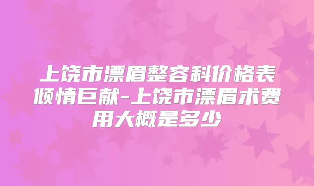 上饶市漂眉整容科价格表倾情巨献-上饶市漂眉术费用大概是多少