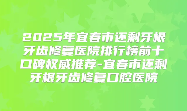 2025年宜春市还剩牙根牙齿修复医院排行榜前十口碑推荐-宜春市还剩牙根牙齿修复口腔医院