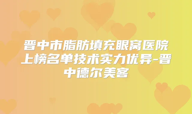 晋中市脂肪填充眼窝医院上榜名单技术实力优异-晋中德尔美客