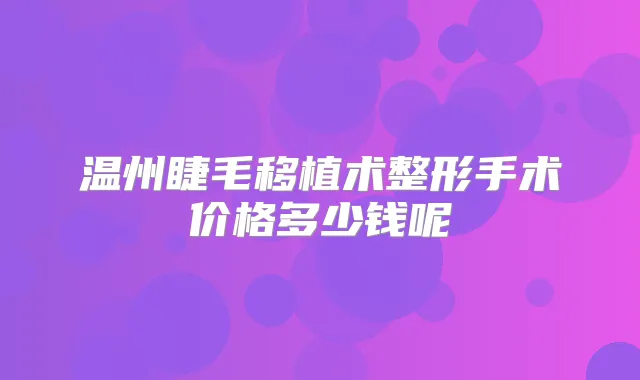 温州睫毛移植术整形手术价格多少钱呢
