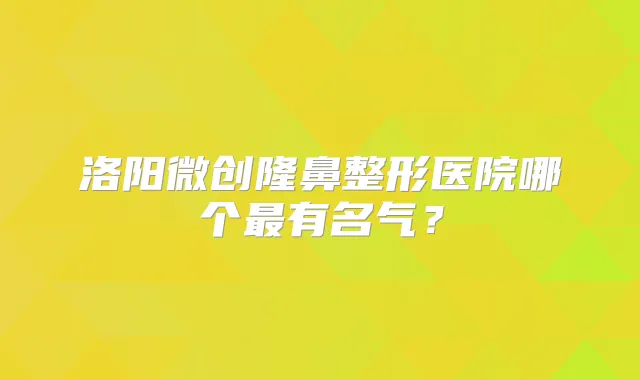 洛阳微创隆鼻整形医院哪个有名气？
