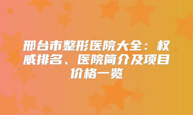 邢台市整形医院大全：排名、医院简介及项目价格一览