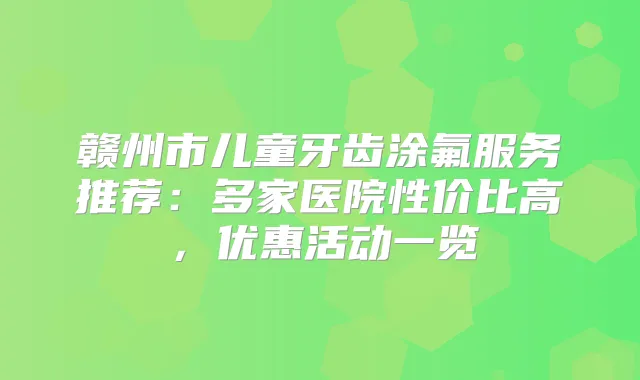 赣州市儿童牙齿涂氟服务推荐：多家医院性价比高，优惠活动一览