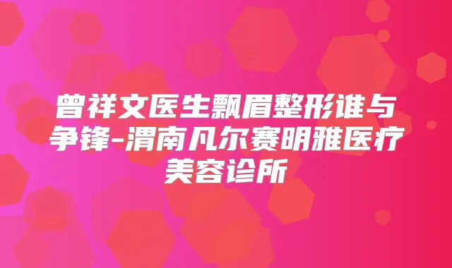 曾祥文医生飘眉整形谁与争锋-渭南凡尔赛明雅医疗美容诊所