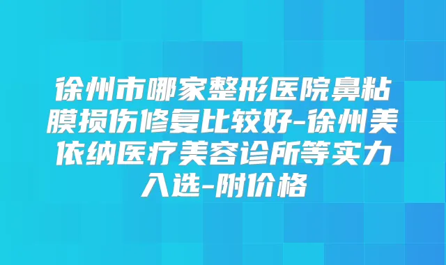 徐州市哪家整形医院鼻粘膜损伤修复比较好-徐州美依纳医疗美容诊所等实力入选-附价格