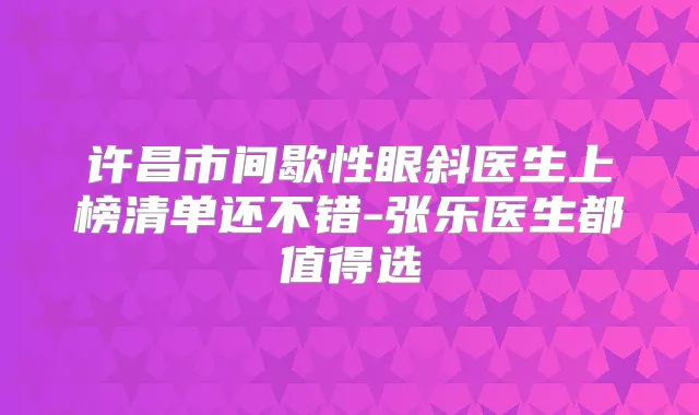 许昌市间歇性眼斜医生上榜清单还不错-张乐医生都值得选