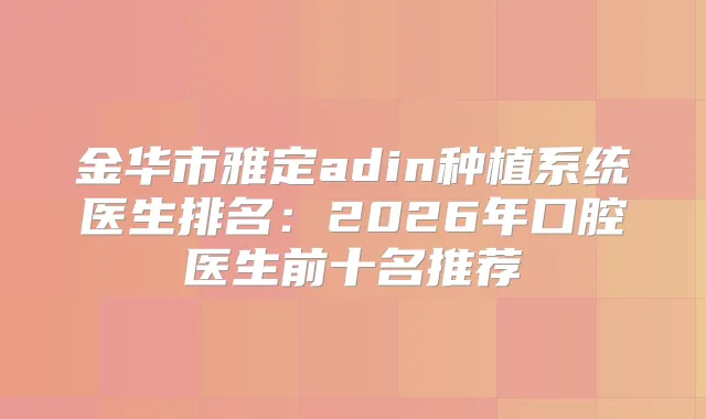 title="金华市雅定adin种植系统医生排名：2026年口腔医生前十名推荐"