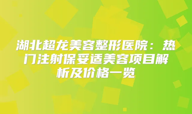 湖北超龙美容整形医院:热门注射美容项目解析及价格一览