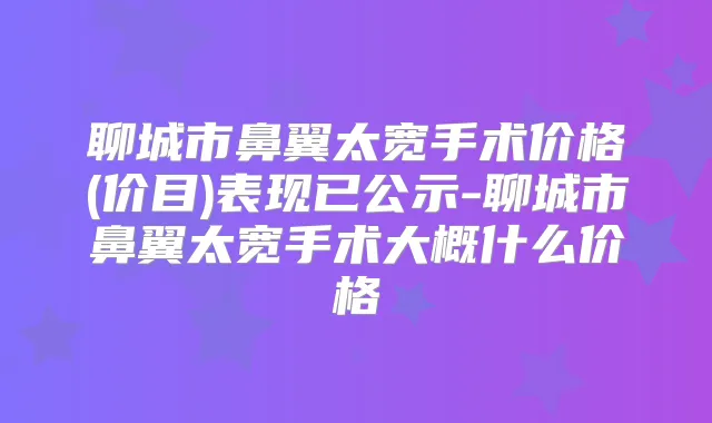 聊城市鼻翼太宽手术价格(价目)表现已公示-聊城市鼻翼太宽手术大概什么价格