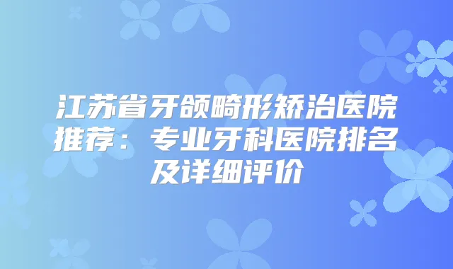 江苏省牙颌畸形矫治医院推荐：专业牙科医院排名及详细评价