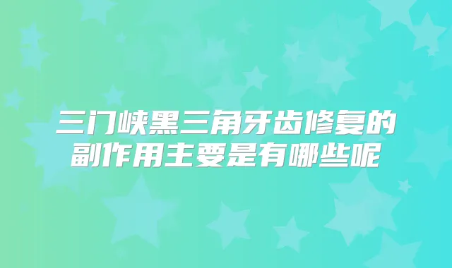 三门峡黑三角牙齿修复的副作用主要是有哪些呢