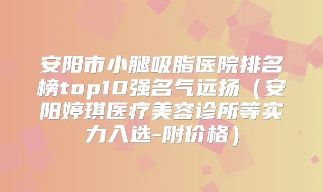 安阳市小腿吸脂医院排名榜top10强名气远扬(安阳婷琪医疗美容诊所等实力入选-附价格)