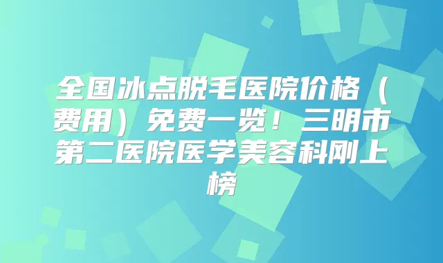 全国冰点脱毛医院价格（费用）免费一览！三明市第二医院医学美容科刚上榜