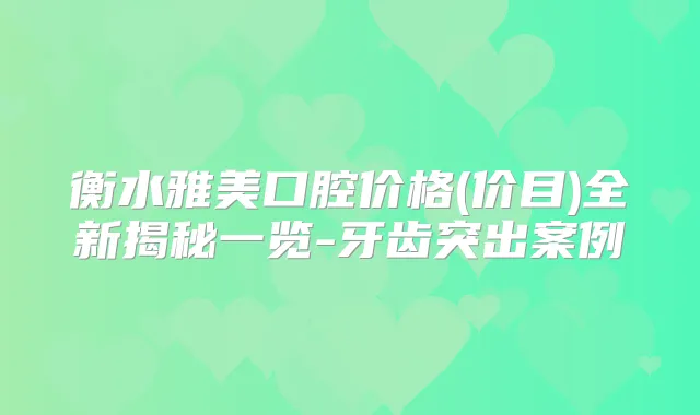 衡水雅美口腔价格(价目)全新揭秘一览-牙齿突出案例