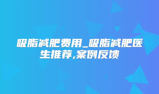 吸脂减肥费用_吸脂减肥医生推荐,案例反馈