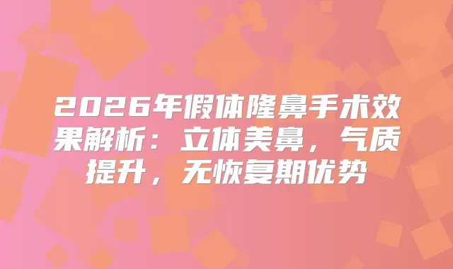 2026年假体隆鼻手术效果解析：立体美鼻，气质提升，优势