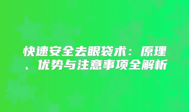 快速安全去眼袋术：原理、优势与注意事项全解析
