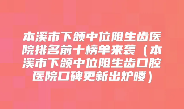 本溪市下颌中位阻生齿医院排名前十榜单来袭(本溪市下颌中位阻生齿口腔医院口碑更新出炉喽)