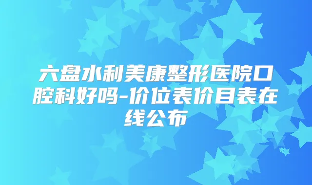 六盘水利美康整形医院口腔科好吗-价位表价目表在线公布