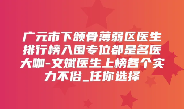 广元市下颌骨薄弱区医生排行榜入围专位都是名医大咖-文斌医生上榜各个实力不俗_任你选择