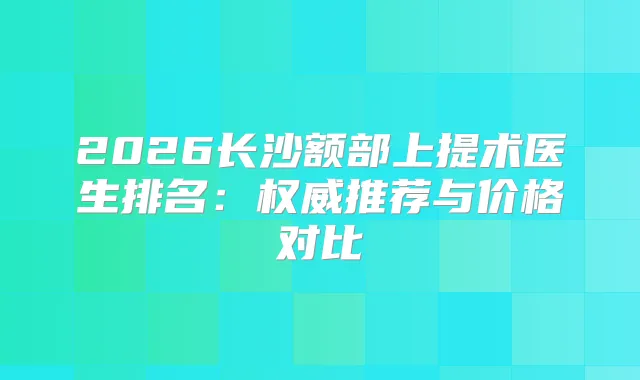 2026长沙额部上提术医生排名：推荐与价格对比