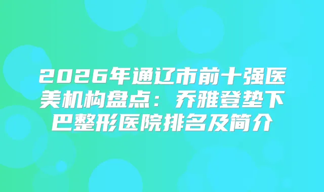 2026年通辽市前十强医美机构盘点:乔雅登垫下巴整形医院排名及简介